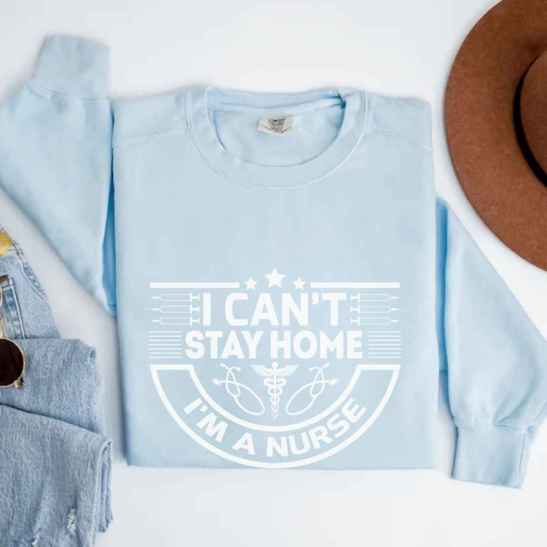 I Can't Stay Home, I'm A Nurse Sweatshirt