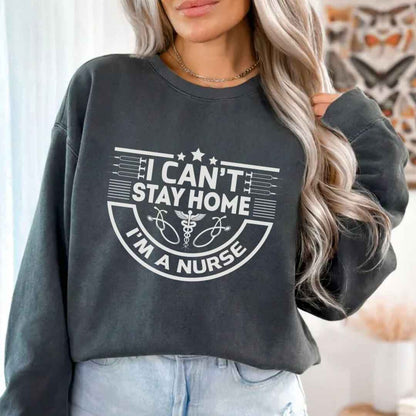 I Can't Stay Home, I'm A Nurse Sweatshirt